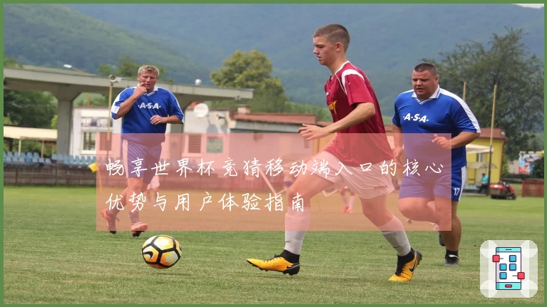 畅享世界杯竞猜移动端入口的核心优势与用户体验指南