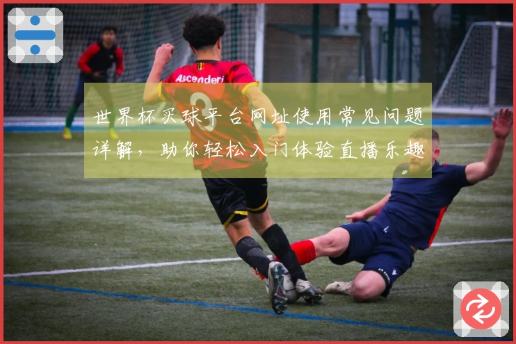 世界杯买球平台网址使用常见问题详解，助你轻松入门体验直播乐趣