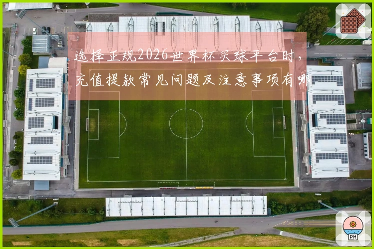 选择正规2026世界杯买球平台时，充值提款常见问题及注意事项有哪些