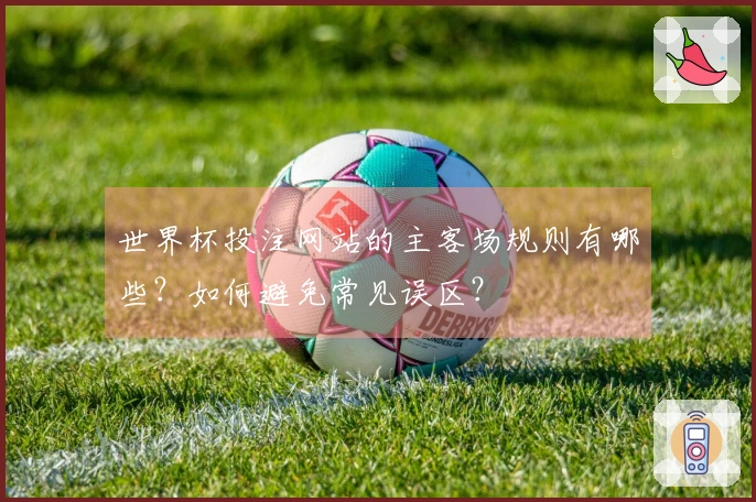 世界杯投注网站的主客场规则有哪些？如何避免常见误区？