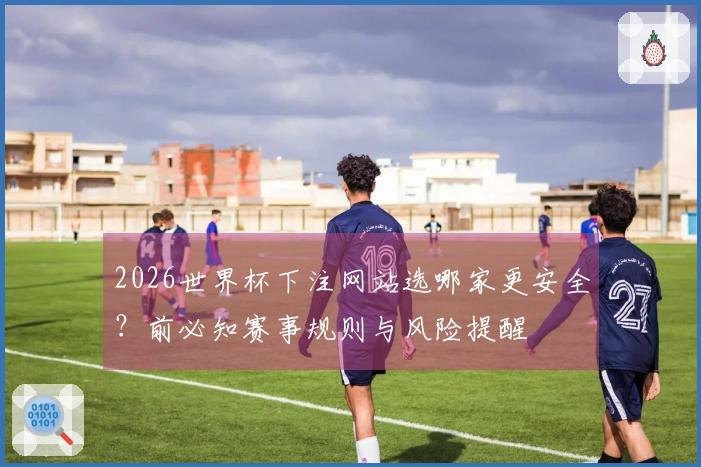 2026世界杯下注网站选哪家更安全?前必知赛事规则与风险提醒