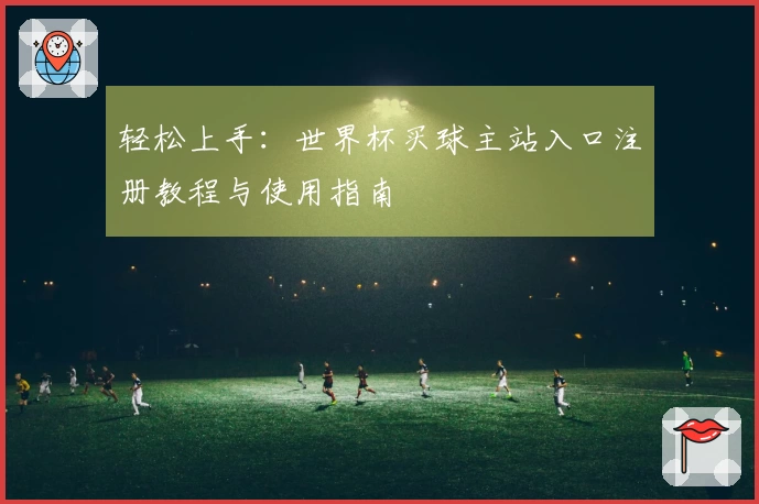 轻松上手：世界杯买球主站入口注册教程与使用指南