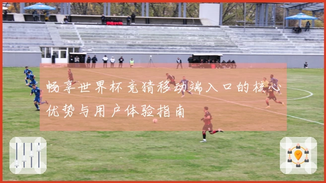 畅享世界杯竞猜移动端入口的核心优势与用户体验指南