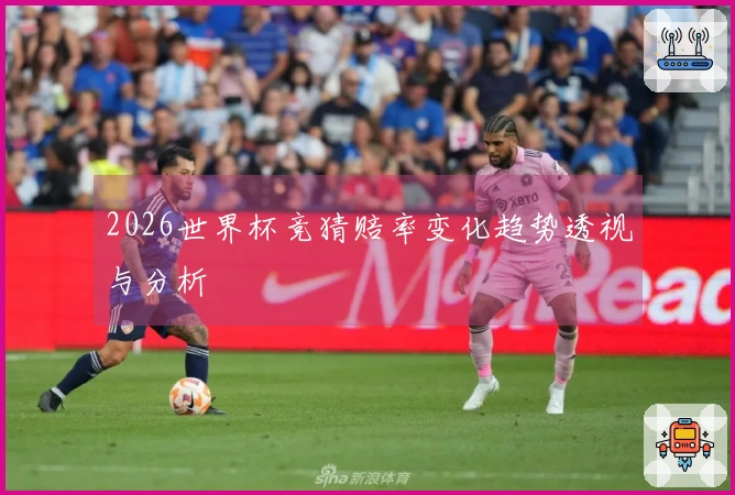 2026世界杯竞猜赔率变化趋势透视与分析