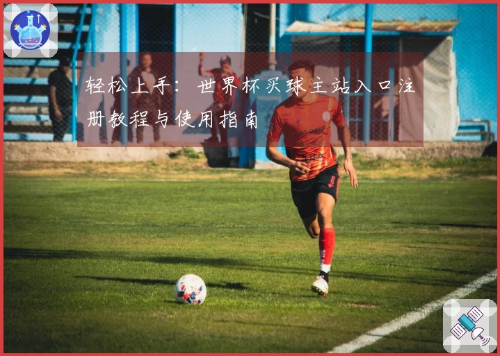 轻松上手：世界杯买球主站入口注册教程与使用指南