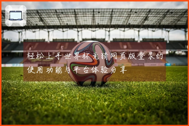 轻松上手世界杯竞猜网页版登录的使用功能与平台体验分享