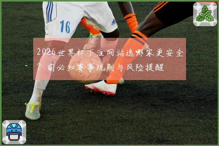 2026世界杯下注网站选哪家更安全？前必知赛事规则与风险提醒