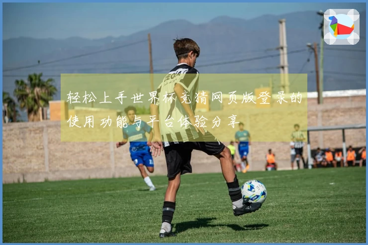 轻松上手世界杯竞猜网页版登录的使用功能与平台体验分享