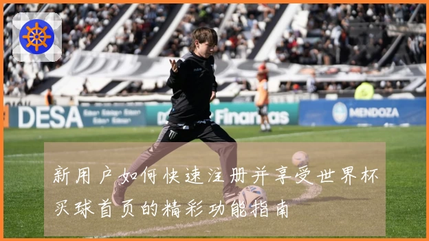新用户如何快速注册并享受世界杯买球首页的精彩功能指南