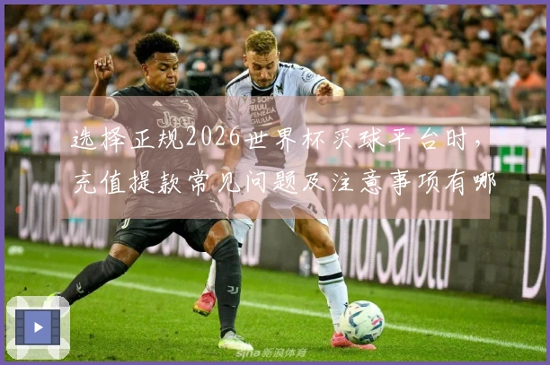 选择正规2026世界杯买球平台时,充值提款常见问题及注意事项有哪些