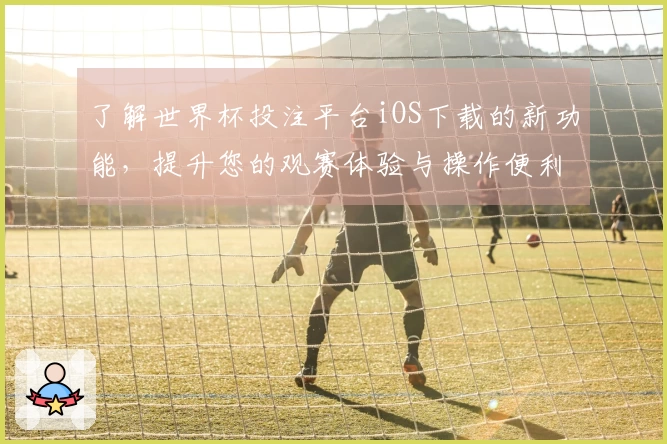 了解世界杯投注平台iOS下载的新功能，提升您的观赛体验与操作便利性