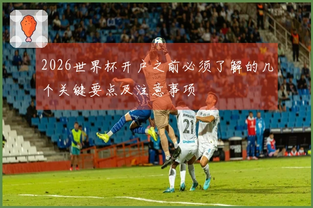2026世界杯开户之前必须了解的几个关键要点及注意事项