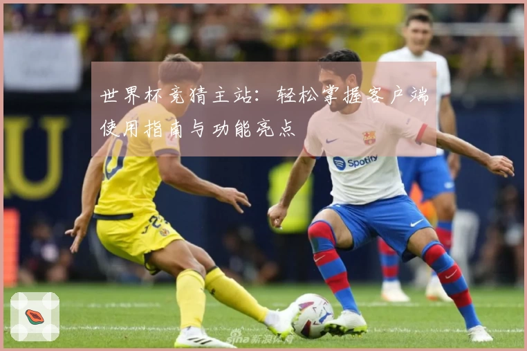 世界杯竞猜主站:轻松掌握客户端使用指南与功能亮点