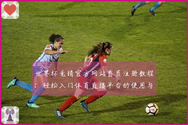 世界杯竞猜官方网站首页注册教程:轻松入门体育直播平台的使用与体验