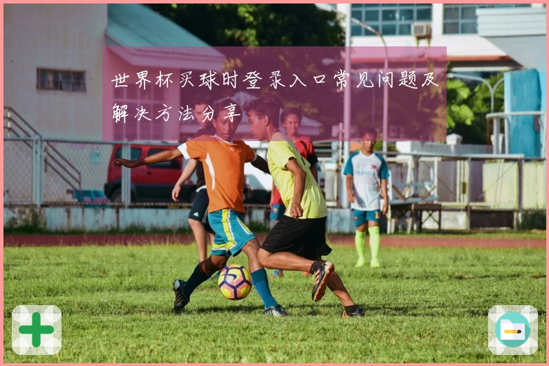 世界杯买球时登录入口常见问题及解决方法分享