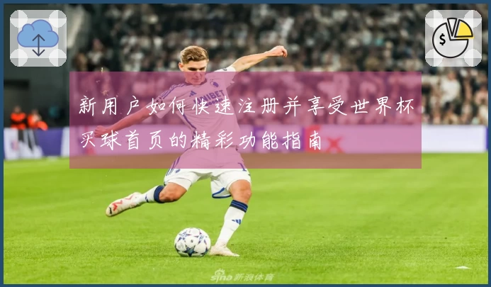 新用户如何快速注册并享受世界杯买球首页的精彩功能指南