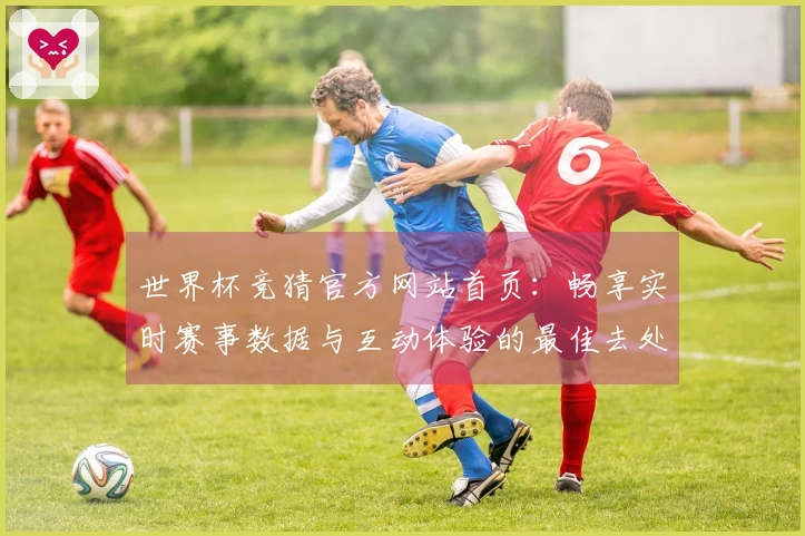 世界杯竞猜官方网站首页：畅享实时赛事数据与互动体验的最佳去处