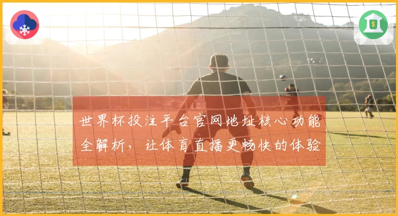 世界杯投注平台官网地址核心功能全解析，让体育直播更畅快的体验指南