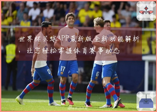 世界杯买球APP最新版全新功能解析，让您轻松掌握体育赛事动态